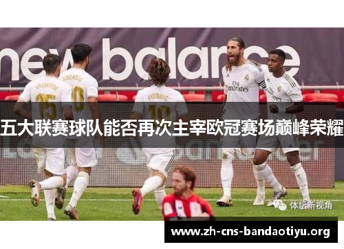 五大联赛球队能否再次主宰欧冠赛场巅峰荣耀 五大联赛球队能否再次主宰欧冠赛场巅峰荣耀
