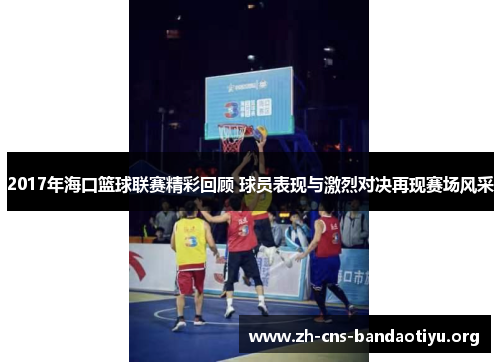 2017年海口篮球联赛精彩回顾 球员表现与激烈对决再现赛场风采 2017年海口篮球联赛精彩回顾 球员表现与激烈对决再现赛场风采