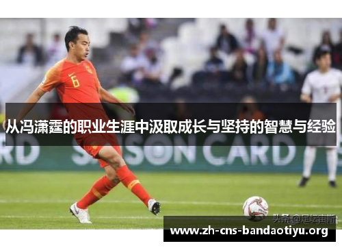 从冯潇霆的职业生涯中汲取成长与坚持的智慧与经验 从冯潇霆的职业生涯中汲取成长与坚持的智慧与经验