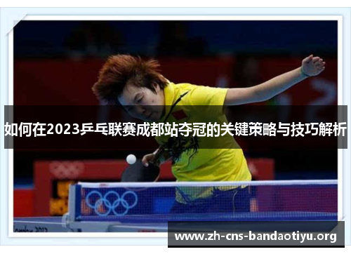 如何在2023乒乓联赛成都站夺冠的关键策略与技巧解析 如何在2023乒乓联赛成都站夺冠的关键策略与技巧解析