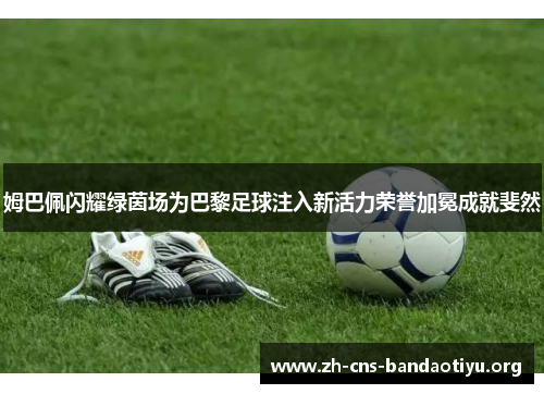 姆巴佩闪耀绿茵场为巴黎足球注入新活力荣誉加冕成就斐然 姆巴佩闪耀绿茵场为巴黎足球注入新活力荣誉加冕成就斐然