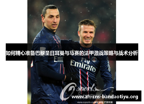 如何精心准备巴黎圣日耳曼与马赛的法甲激战策略与战术分析 如何精心准备巴黎圣日耳曼与马赛的法甲激战策略与战术分析