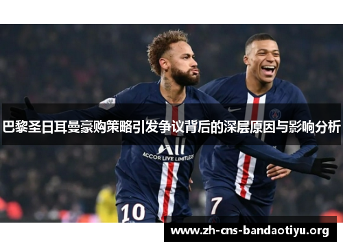 巴黎圣日耳曼豪购策略引发争议背后的深层原因与影响分析 巴黎圣日耳曼豪购策略引发争议背后的深层原因与影响分析