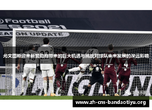 尤文图斯迎来新赞助商带来的巨大机遇与挑战对球队未来发展的深远影响 尤文图斯迎来新赞助商带来的巨大机遇与挑战对球队未来发展的深远影响