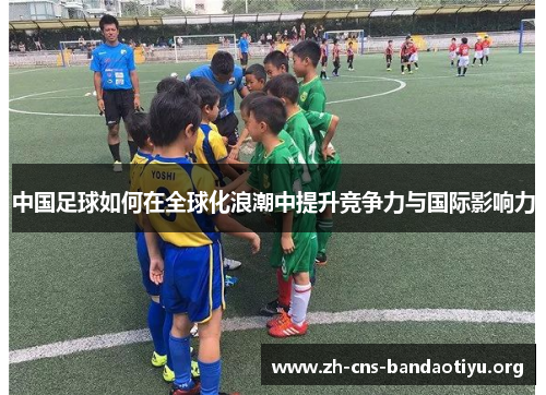 中国足球如何在全球化浪潮中提升竞争力与国际影响力 中国足球如何在全球化浪潮中提升竞争力与国际影响力