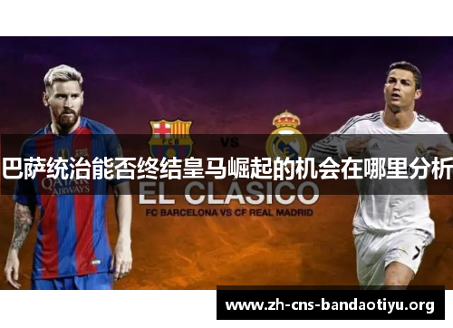巴萨统治能否终结皇马崛起的机会在哪里分析 巴萨统治能否终结皇马崛起的机会在哪里分析