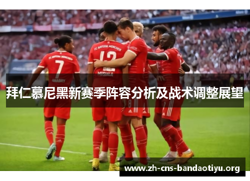拜仁慕尼黑新赛季阵容分析及战术调整展望 拜仁慕尼黑新赛季阵容分析及战术调整展望