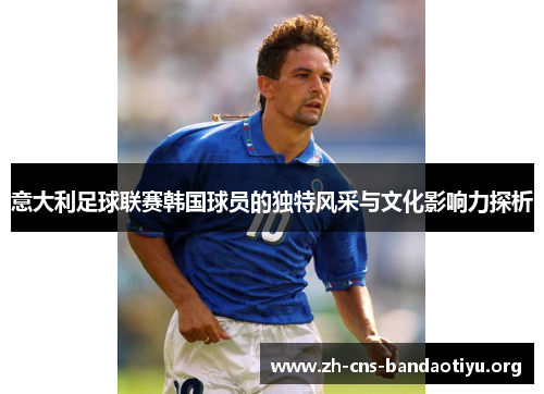 意大利足球联赛韩国球员的独特风采与文化影响力探析 意大利足球联赛韩国球员的独特风采与文化影响力探析