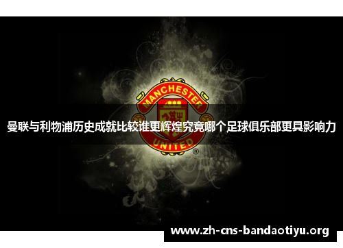 曼联与利物浦历史成就比较谁更辉煌究竟哪个足球俱乐部更具影响力 曼联与利物浦历史成就比较谁更辉煌究竟哪个足球俱乐部更具影响力