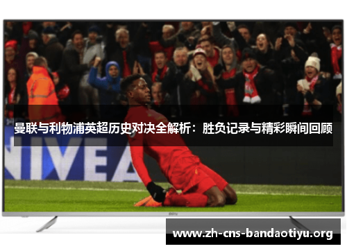 曼联与利物浦英超历史对决全解析:胜负记录与精彩瞬间回顾 曼联与利物浦英超历史对决全解析:胜负记录与精彩瞬间回顾