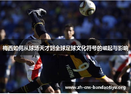 梅西如何从球场天才到全球足球文化符号的崛起与影响 梅西如何从球场天才到全球足球文化符号的崛起与影响