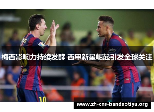 梅西影响力持续发酵 西甲新星崛起引发全球关注 梅西影响力持续发酵 西甲新星崛起引发全球关注