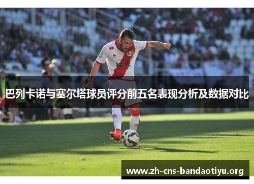 巴列卡诺与塞尔塔球员评分前五名表现分析及数据对比 巴列卡诺与塞尔塔球员评分前五名表现分析及数据对比