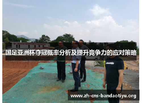 国足亚洲杯夺冠概率分析及提升竞争力的应对策略 国足亚洲杯夺冠概率分析及提升竞争力的应对策略