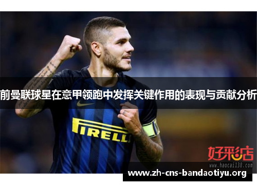 前曼联球星在意甲领跑中发挥关键作用的表现与贡献分析 前曼联球星在意甲领跑中发挥关键作用的表现与贡献分析