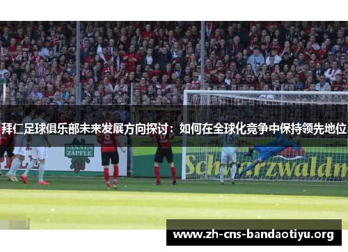 拜仁足球俱乐部未来发展方向探讨:如何在全球化竞争中保持领先地位 拜仁足球俱乐部未来发展方向探讨:如何在全球化竞争中保持领先地位