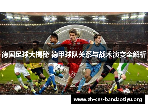 德国足球大揭秘 德甲球队关系与战术演变全解析 德国足球大揭秘 德甲球队关系与战术演变全解析