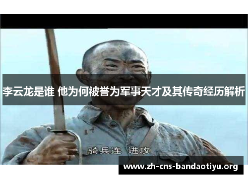 李云龙是谁 他为何被誉为军事天才及其传奇经历解析 李云龙是谁 他为何被誉为军事天才及其传奇经历解析