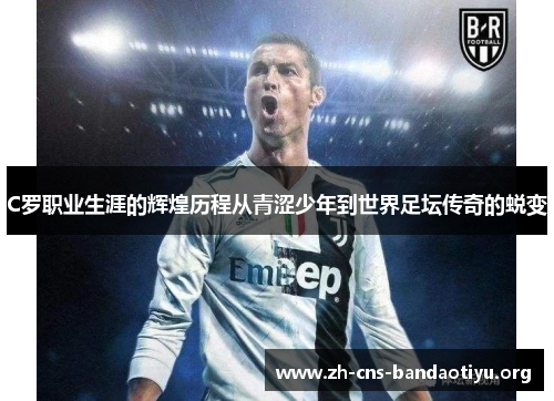 C罗职业生涯的辉煌历程从青涩少年到世界足坛传奇的蜕变 C罗职业生涯的辉煌历程从青涩少年到世界足坛传奇的蜕变