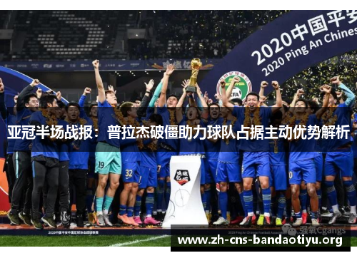 亚冠半场战报:普拉杰破僵助力球队占据主动优势解析 亚冠半场战报:普拉杰破僵助力球队占据主动优势解析