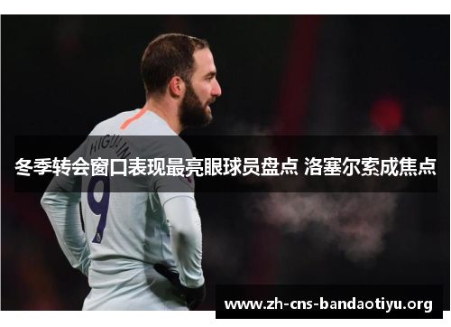冬季转会窗口表现最亮眼球员盘点 洛塞尔索成焦点 冬季转会窗口表现最亮眼球员盘点 洛塞尔索成焦点