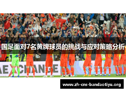 国足面对7名黄牌球员的挑战与应对策略分析 国足面对7名黄牌球员的挑战与应对策略分析