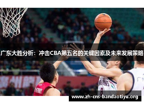 广东大胜分析:冲击CBA第五名的关键因素及未来发展策略 广东大胜分析:冲击CBA第五名的关键因素及未来发展策略