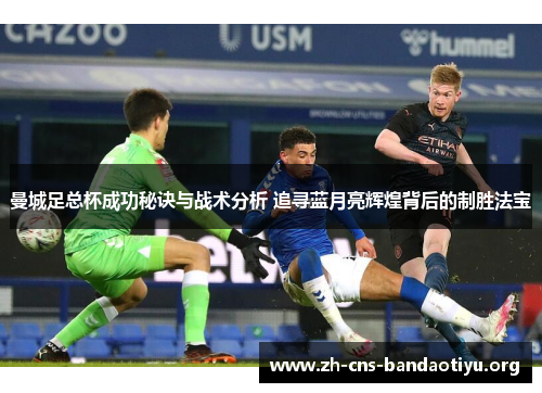 曼城足总杯成功秘诀与战术分析 追寻蓝月亮辉煌背后的制胜法宝 曼城足总杯成功秘诀与战术分析 追寻蓝月亮辉煌背后的制胜法宝