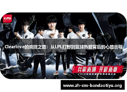 Clearlove的竞技之路:从LPL打野到篮球热爱背后的心路历程 Clearlove的竞技之路:从LPL打野到篮球热爱背后的心路历程