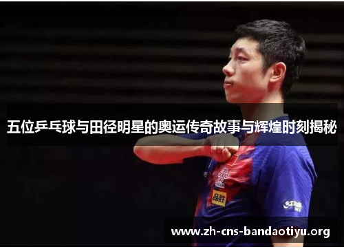 五位乒乓球与田径明星的奥运传奇故事与辉煌时刻揭秘 五位乒乓球与田径明星的奥运传奇故事与辉煌时刻揭秘