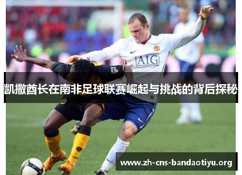 凯撒酋长在南非足球联赛崛起与挑战的背后探秘 凯撒酋长在南非足球联赛崛起与挑战的背后探秘