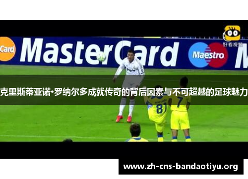 克里斯蒂亚诺·罗纳尔多成就传奇的背后因素与不可超越的足球魅力 克里斯蒂亚诺·罗纳尔多成就传奇的背后因素与不可超越的足球魅力