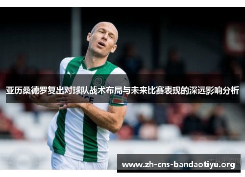 亚历桑德罗复出对球队战术布局与未来比赛表现的深远影响分析 亚历桑德罗复出对球队战术布局与未来比赛表现的深远影响分析