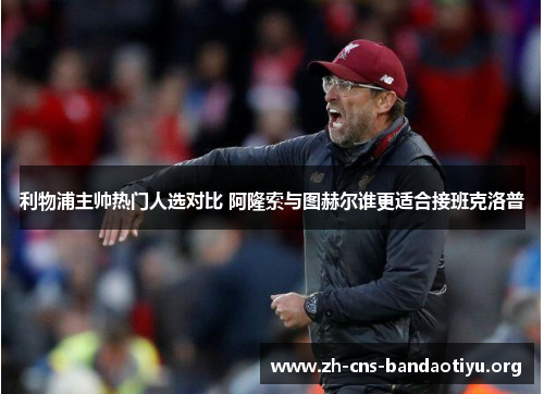 利物浦主帅热门人选对比 阿隆索与图赫尔谁更适合接班克洛普 利物浦主帅热门人选对比 阿隆索与图赫尔谁更适合接班克洛普