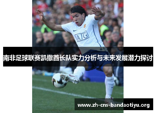 南非足球联赛凯撒酋长队实力分析与未来发展潜力探讨 南非足球联赛凯撒酋长队实力分析与未来发展潜力探讨