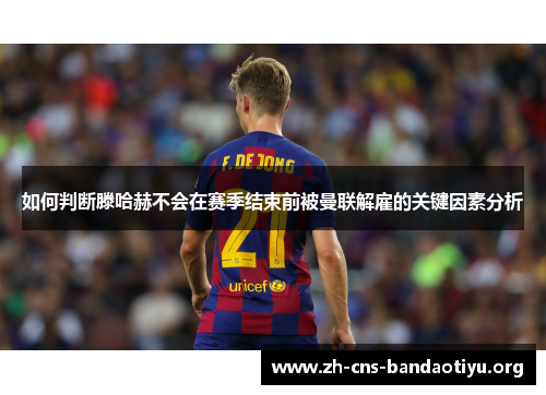 如何判断滕哈赫不会在赛季结束前被曼联解雇的关键因素分析 如何判断滕哈赫不会在赛季结束前被曼联解雇的关键因素分析