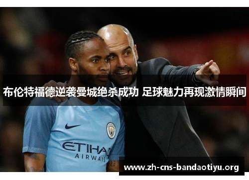 布伦特福德逆袭曼城绝杀成功 足球魅力再现激情瞬间 布伦特福德逆袭曼城绝杀成功 足球魅力再现激情瞬间