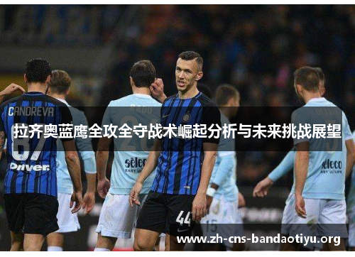 拉齐奥蓝鹰全攻全守战术崛起分析与未来挑战展望 拉齐奥蓝鹰全攻全守战术崛起分析与未来挑战展望