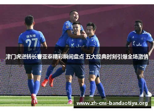 津门虎逆转长春亚泰精彩瞬间盘点 五大经典时刻引爆全场激情