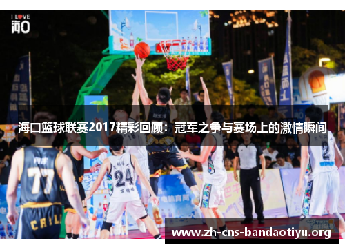 海口篮球联赛2017精彩回顾:冠军之争与赛场上的激情瞬间 海口篮球联赛2017精彩回顾:冠军之争与赛场上的激情瞬间