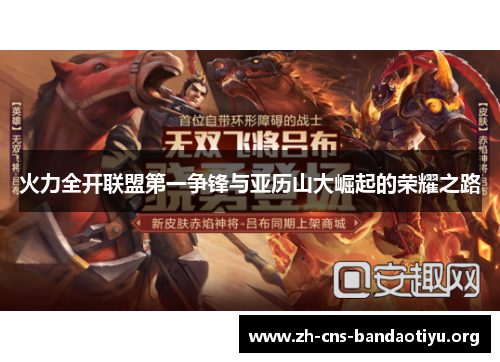 火力全开联盟第一争锋与亚历山大崛起的荣耀之路 火力全开联盟第一争锋与亚历山大崛起的荣耀之路