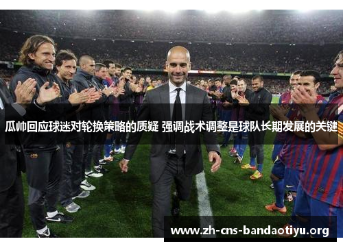 瓜帅回应球迷对轮换策略的质疑 强调战术调整是球队长期发展的关键 瓜帅回应球迷对轮换策略的质疑 强调战术调整是球队长期发展的关键