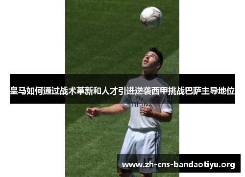 皇马如何通过战术革新和人才引进逆袭西甲挑战巴萨主导地位 皇马如何通过战术革新和人才引进逆袭西甲挑战巴萨主导地位