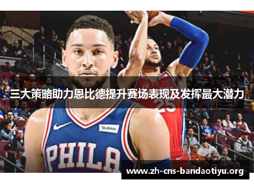 三大策略助力恩比德提升赛场表现及发挥最大潜力 三大策略助力恩比德提升赛场表现及发挥最大潜力