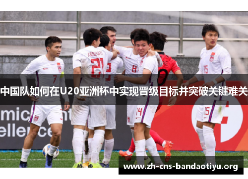 中国队如何在U20亚洲杯中实现晋级目标并突破关键难关 中国队如何在U20亚洲杯中实现晋级目标并突破关键难关