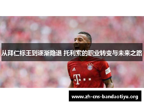 从拜仁标王到逐渐隐退 托利索的职业转变与未来之路 从拜仁标王到逐渐隐退 托利索的职业转变与未来之路
