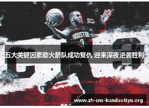 五大关键因素助火箭队成功复仇 迎来深夜逆袭胜利 五大关键因素助火箭队成功复仇 迎来深夜逆袭胜利