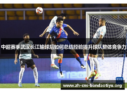 中超赛季武汉长江输球后如何总结经验提升球队整体竞争力 中超赛季武汉长江输球后如何总结经验提升球队整体竞争力