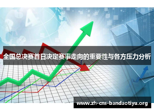 全国总决赛首日决定赛事走向的重要性与各方压力分析 全国总决赛首日决定赛事走向的重要性与各方压力分析