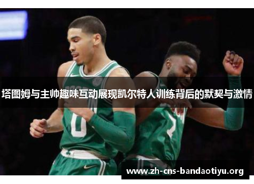 塔图姆与主帅趣味互动展现凯尔特人训练背后的默契与激情 塔图姆与主帅趣味互动展现凯尔特人训练背后的默契与激情